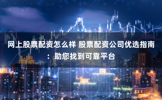 网上股票配资怎么样 股票配资公司优选指南：助您找到可靠平台