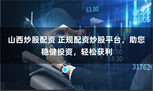 山西炒股配资 正规配资炒股平台,助您稳健投资,轻松获利