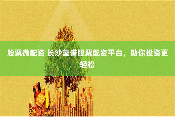 股票微配资 长沙靠谱股票配资平台,助你投资更轻松