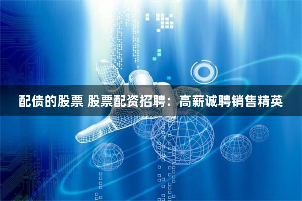 配债的股票 股票配资招聘:高薪诚聘销售精英
