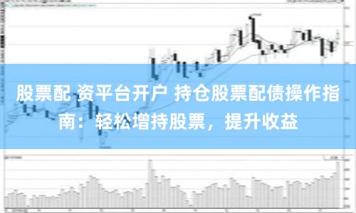 股票配 资平台开户 持仓股票配债操作指南：轻松增持股票，提升收益