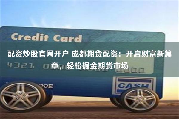 配资炒股官网开户 成都期货配资：开启财富新篇章，轻松掘金期货市场