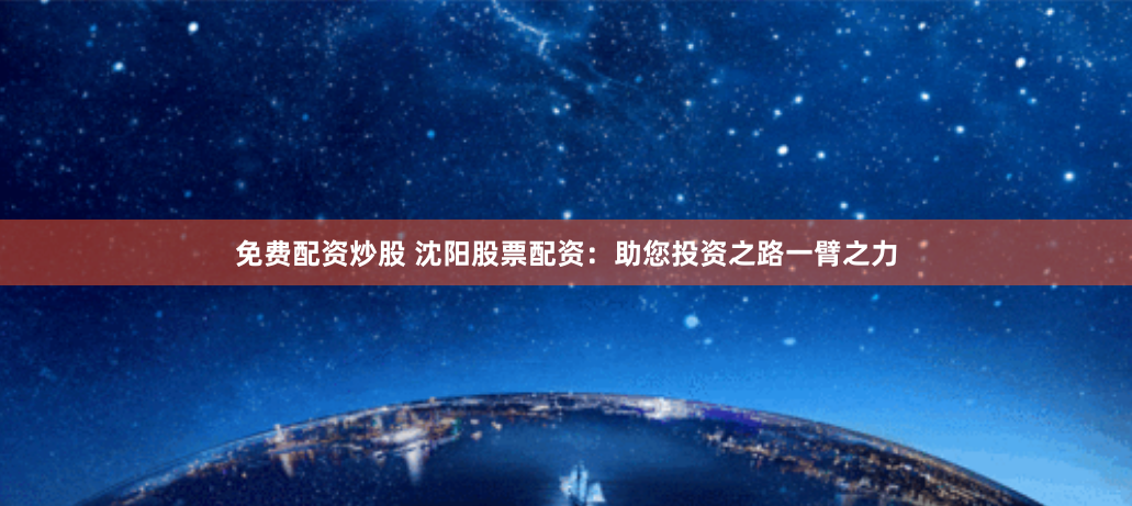 免费配资炒股 沈阳股票配资：助您投资之路一臂之力