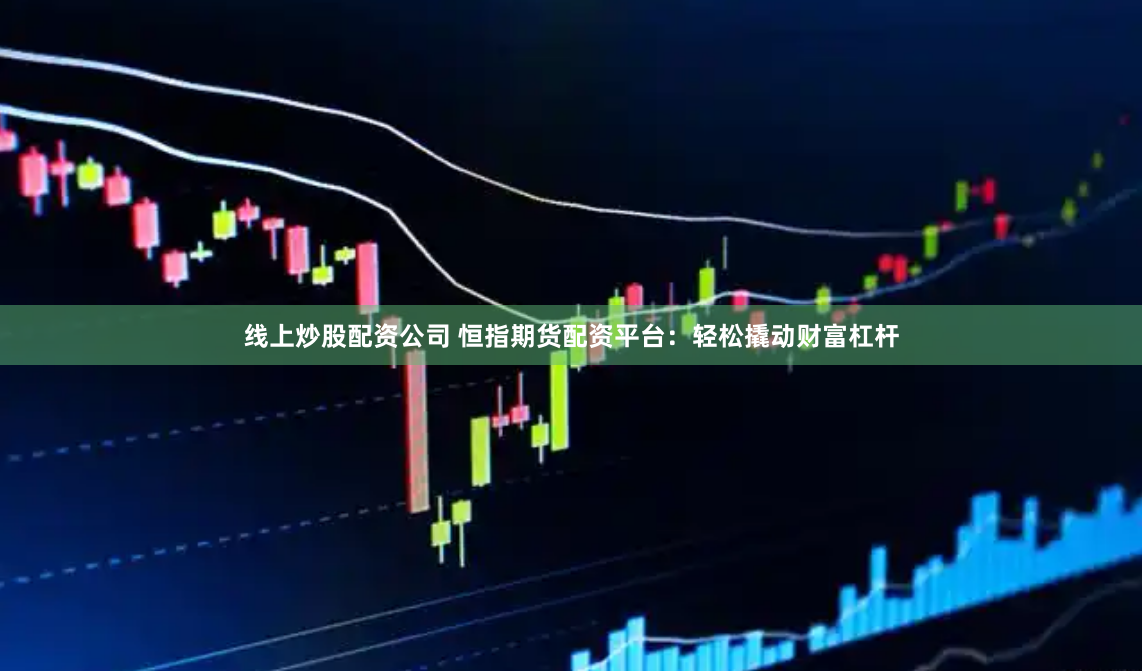 线上炒股配资公司 恒指期货配资平台：轻松撬动财富杠杆