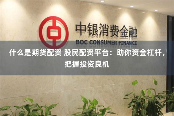 什么是期货配资 股民配资平台：助你资金杠杆，把握投资良机