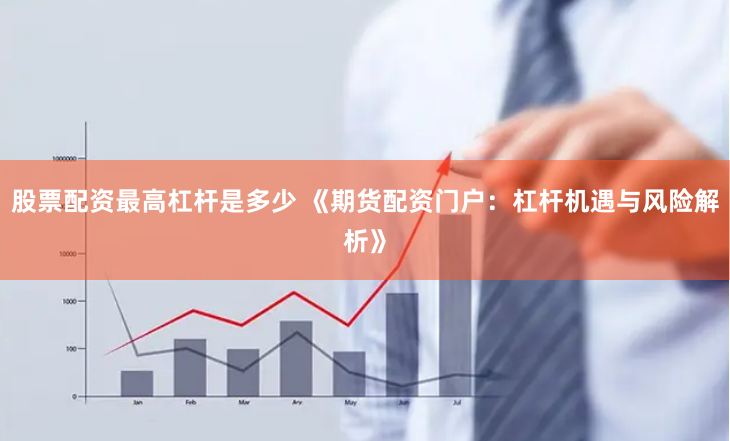 股票配资最高杠杆是多少 《期货配资门户:杠杆机遇与风险解析》