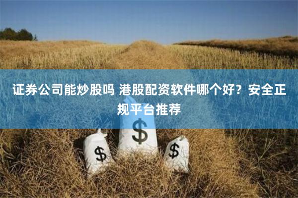 证券公司能炒股吗 港股配资软件哪个好？安全正规平台推荐