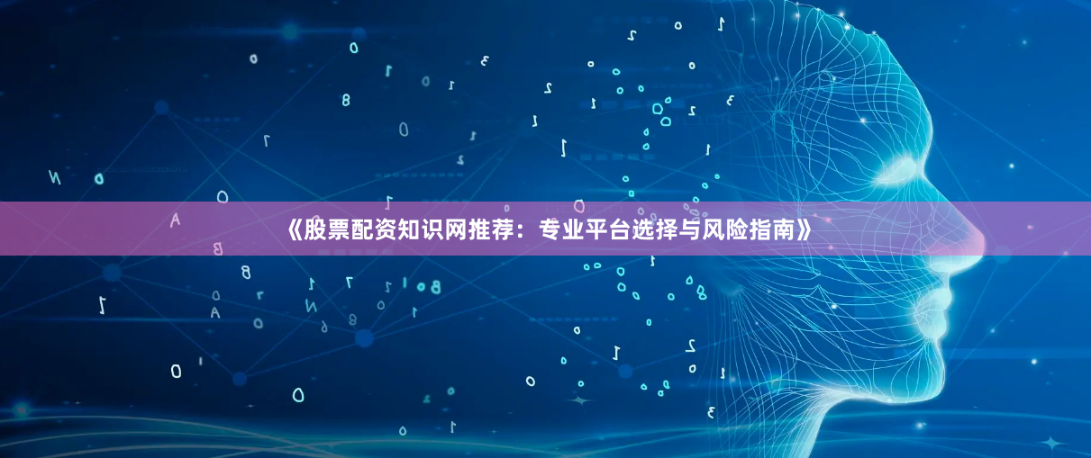 《股票配资知识网推荐：专业平台选择与风险指南》