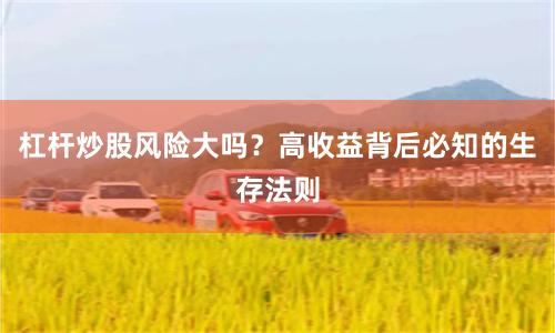 杠杆炒股风险大吗？高收益背后必知的生存法则