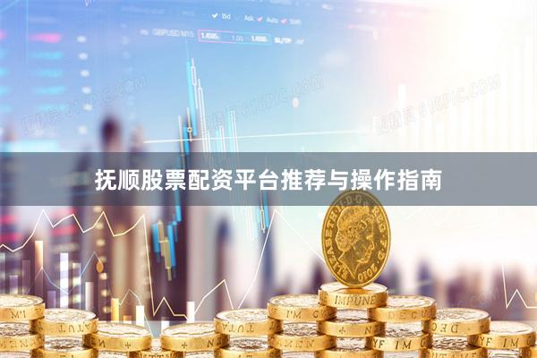 抚顺股票配资平台推荐与操作指南