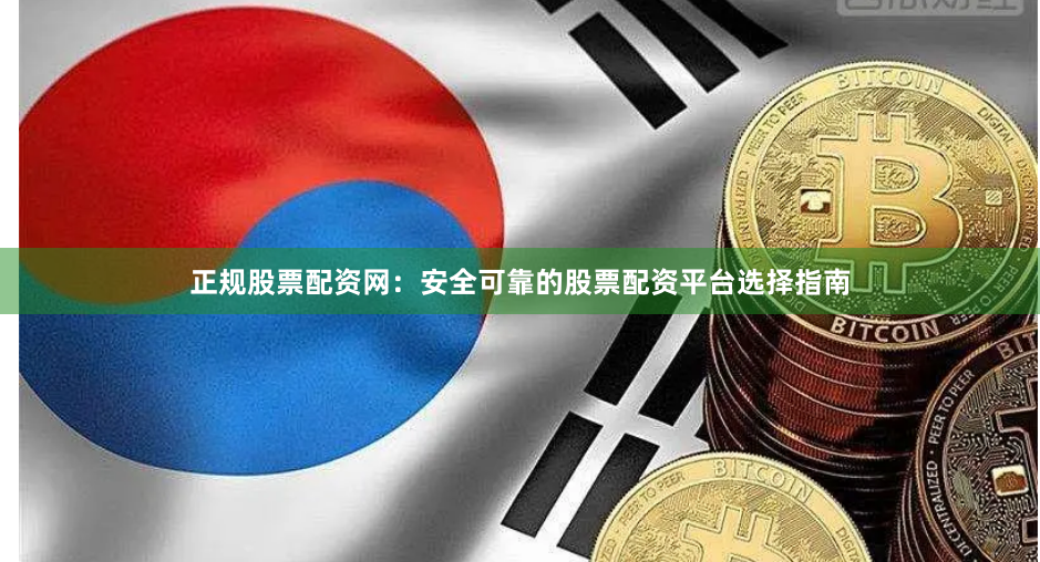 正规股票配资网：安全可靠的股票配资平台选择指南
