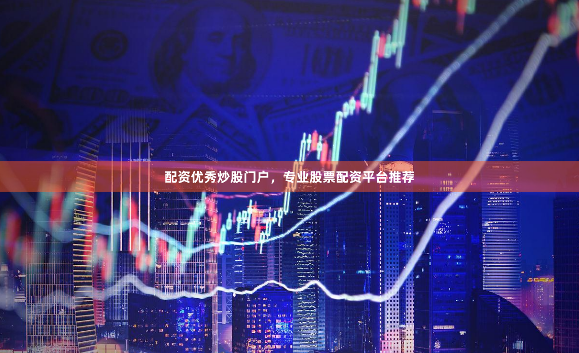 配资优秀炒股门户，专业股票配资平台推荐