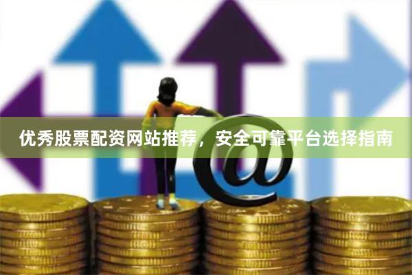 优秀股票配资网站推荐，安全可靠平台选择指南