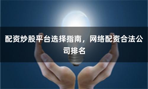 配资炒股平台选择指南,网络配资合法公司排名