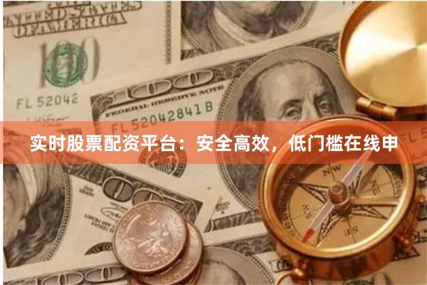 实时股票配资平台：安全高效，低门槛在线申