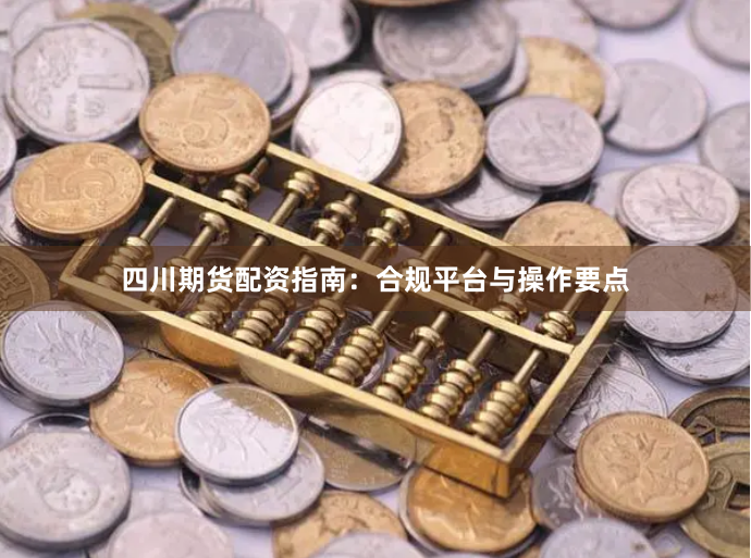 四川期货配资指南:合规平台与操作要点
