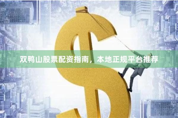 双鸭山股票配资指南，本地正规平台推荐