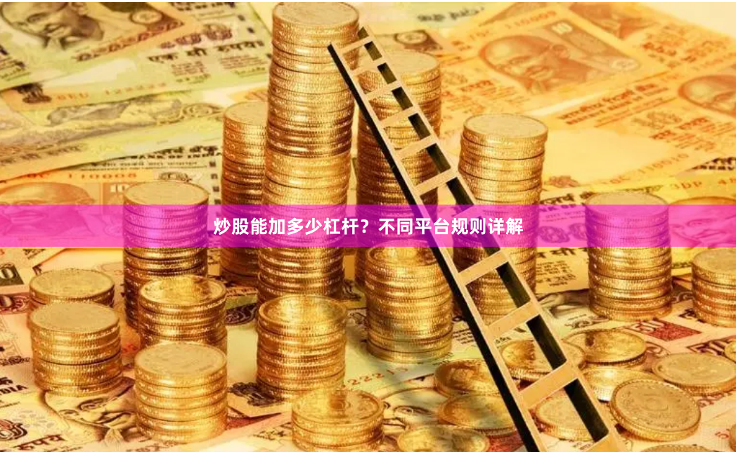炒股能加多少杠杆？不同平台规则详解
