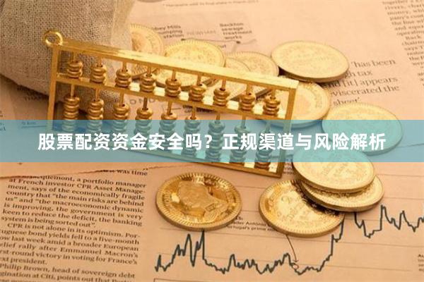 股票配资资金安全吗？正规渠道与风险解析