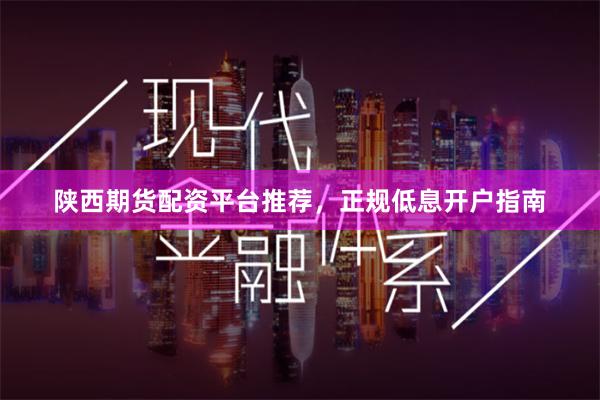 陕西期货配资平台推荐，正规低息开户指南
