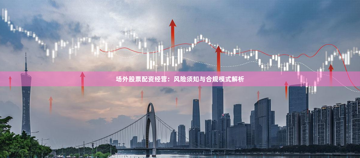 场外股票配资经营：风险须知与合规模式解析