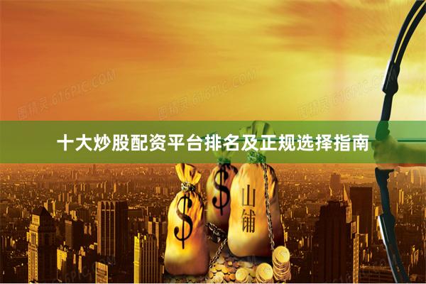 十大炒股配资平台排名及正规选择指南