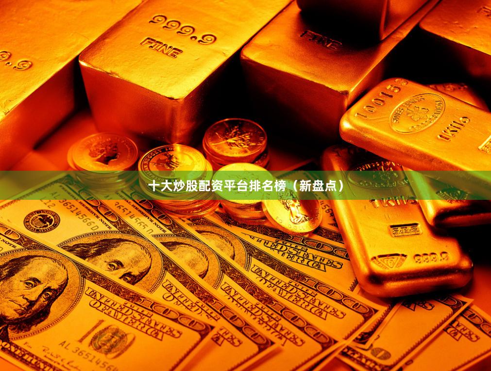 十大炒股配资平台排名榜（新盘点）