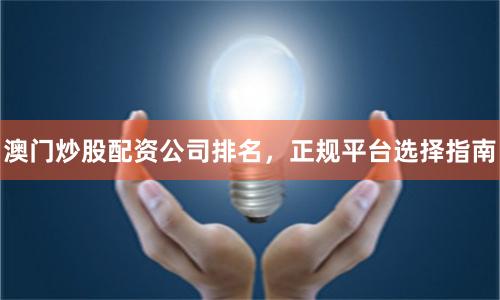 澳门炒股配资公司排名,正规平台选择指南