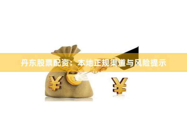 丹东股票配资:本地正规渠道与风险提示