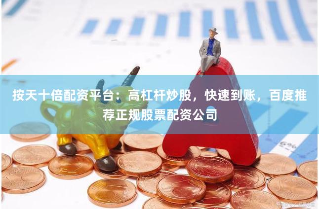 按天十倍配资平台：高杠杆炒股，快速到账，百度推荐正规股票配资公司