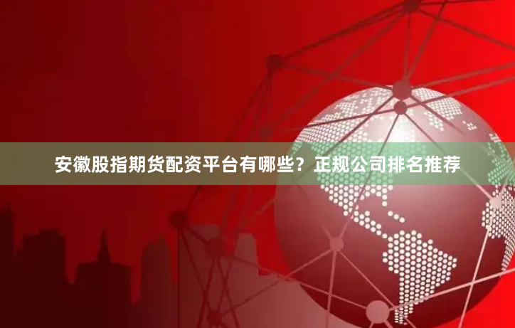 安徽股指期货配资平台有哪些？正规公司排名推荐