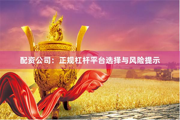 配资公司：正规杠杆平台选择与风险提示
