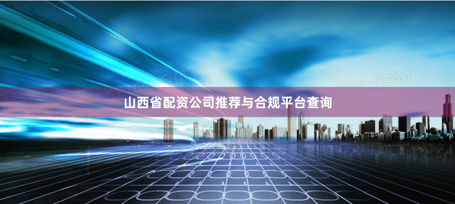 山西省配资公司推荐与合规平台查询
