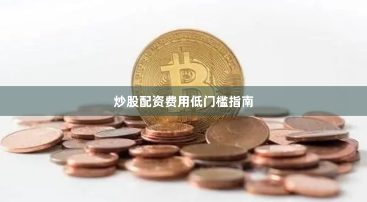 炒股配资费用低门槛指南