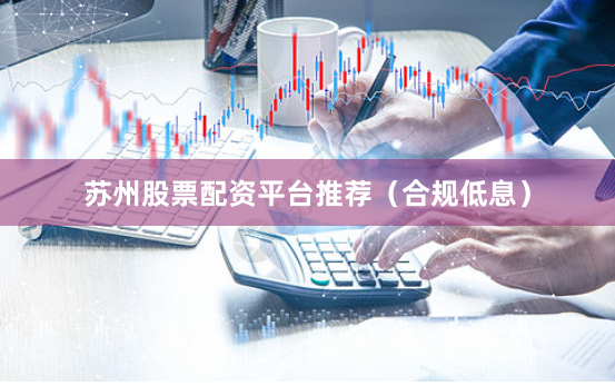 苏州股票配资平台推荐（合规低息）