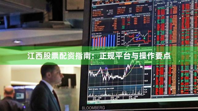 江西股票配资指南：正规平台与操作要点