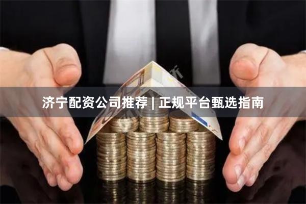 济宁配资公司推荐 | 正规平台甄选指南
