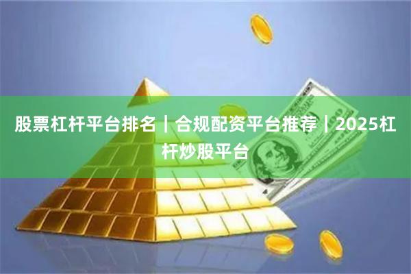 股票杠杆平台排名｜合规配资平台推荐｜2025杠杆炒股平台