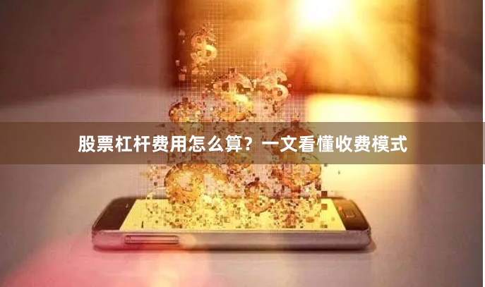 股票杠杆费用怎么算？一文看懂收费模式