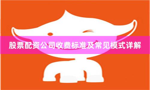股票配资公司收费标准及常见模式详解