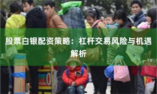 股票白银配资策略：杠杆交易风险与机遇解析